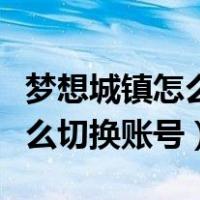梦想城镇怎么切换账号苹果系统（梦想城镇怎么切换账号）