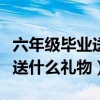 六年级毕业送什么礼物给女同学（六年级毕业送什么礼物）