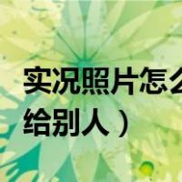 实况照片怎么发给别人不动（实况照片怎么发给别人）