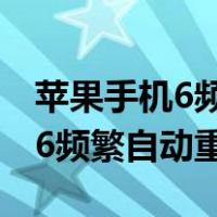 苹果手机6频繁自动重启什么原因（苹果手机6频繁自动重启）