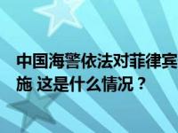 中国海警依法对菲律宾侵闯黄岩岛邻近海域船只实施管控措施 这是什么情况？