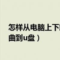 怎样从电脑上下载歌曲到u盘网易云（怎样从电脑上下载歌曲到u盘）