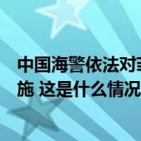 中国海警依法对菲律宾侵闯黄岩岛邻近海域船只实施管控措施 这是什么情况？