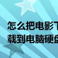 怎么把电影下载到电脑本地磁盘（电影怎么下载到电脑硬盘）
