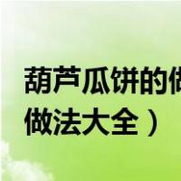葫芦瓜饼的做法大全家常窍门（葫芦瓜摊饼的做法大全）