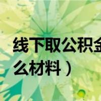 线下取公积金需要什么材料（取公积金需要什么材料）
