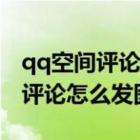 qq空间评论怎么发图片和文字一起（qq空间评论怎么发图片）