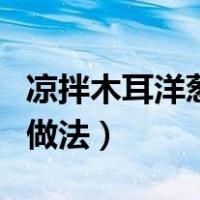 凉拌木耳洋葱的做法最简单（凉拌木耳洋葱的做法）
