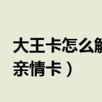 大王卡怎么解除亲情卡套餐（大王卡怎么解除亲情卡）