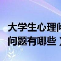 大学生心理问题有哪些论文文献（大学生心理问题有哪些）