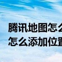 腾讯地图怎么添加位置共享的利弊（腾讯地图怎么添加位置）