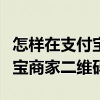 怎样在支付宝申请商家二维码（怎么申请支付宝商家二维码）