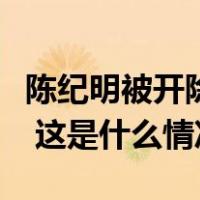 陈纪明被开除党籍：用人一句话，花钱一支笔 这是什么情况？