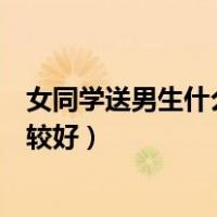 女同学送男生什么生日礼物比较好（送男生什么生日礼物比较好）