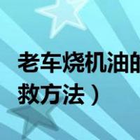 老车烧机油的问题怎么解决（汽车烧机油的补救方法）