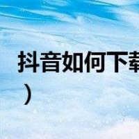 抖音如何下载原视频（抖音如何上传高清视频）