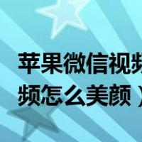苹果微信视频怎么美颜开到最大（苹果微信视频怎么美颜）