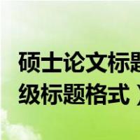 硕士论文标题一二三四级标题格式（一二三四级标题格式）