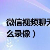 微信视频聊天怎么录像教程（微信视频聊天怎么录像）