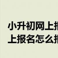 小升初网上报名怎么报要第一个报（小升初网上报名怎么报）