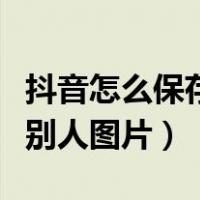 抖音怎么保存别人图片做壁纸（抖音怎么保存别人图片）