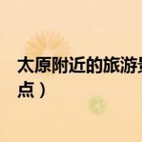 太原附近的旅游景点自驾游一日自驾游（太原附近的旅游景点）