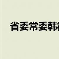 省委常委韩福春，添新职 这是什么情况？