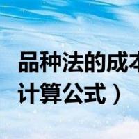 品种法的成本计算公式是什么（品种法的成本计算公式）