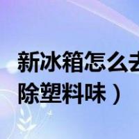 新冰箱怎么去除塑料味最有效（新冰箱怎么去除塑料味）