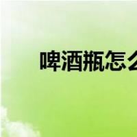 啤酒瓶怎么开有声音（啤酒瓶怎么开）