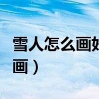 雪人怎么画好看又可爱简单又漂亮（雪人怎么画）
