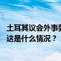 土耳其议会外事委员会通过关于瑞典加入北约议定书的议案 这是什么情况？