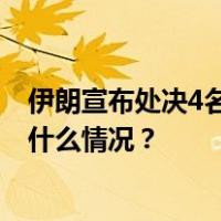 伊朗宣布处决4名与以色列摩萨德有关的破坏小组成员 这是什么情况？