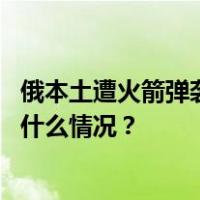 俄本土遭火箭弹袭击，最新：别尔哥罗德市21死110伤 这是什么情况？