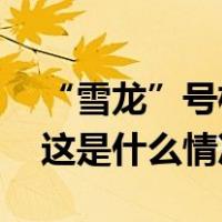 “雪龙”号极地考察船抵达中国南极长城站 这是什么情况？