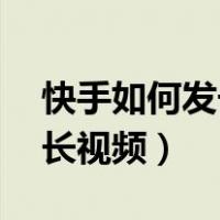 快手如何发长视频40分钟教程（快手如何发长视频）
