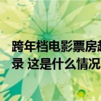 跨年档电影票房超5.37亿元，打破中国影史同期最高票房纪录 这是什么情况？