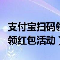 支付宝扫码领红包活动多长时间（支付宝扫码领红包活动）