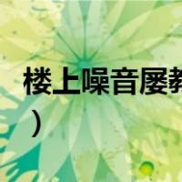 楼上噪音屡教不改怎样请律师解决（楼上噪音）