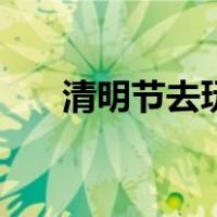 清明节去玩好不好（清明节去哪玩好）