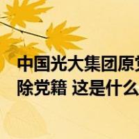 中国光大集团原党委书记、董事长唐双宁严重违纪违法被开除党籍 这是什么情况？