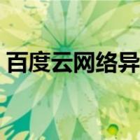 百度云网络异常看不到图（百度云网络异常）