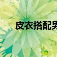 皮衣搭配男图片40岁穿（皮衣搭配男）