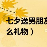 七夕送男朋友什么礼物实用（七夕送男朋友什么礼物）