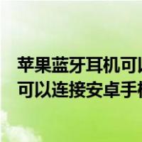 苹果蓝牙耳机可以连接安卓手机为什么老掉（苹果蓝牙耳机可以连接安卓手机）