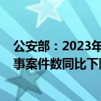 公安部：2023年4.1万名缅北电诈嫌疑人移交我方，全国刑事案件数同比下降4.8% 这是什么情况？