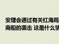 安理会通过有关红海局势的决议草案！要求胡塞武装停止对商船的袭击 这是什么情况？