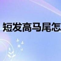 短发高马尾怎么扎好看（高马尾怎么扎好看）