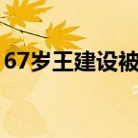 67岁王建设被查，已退休7年 这是什么情况？