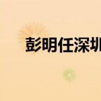 彭明任深圳证监局局长 这是什么情况？